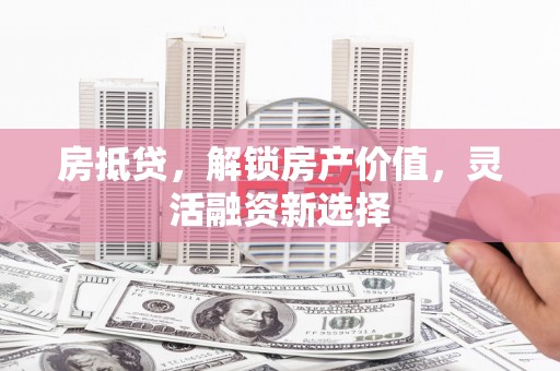襄汾房抵贷，解锁房产价值，灵活融资新选择