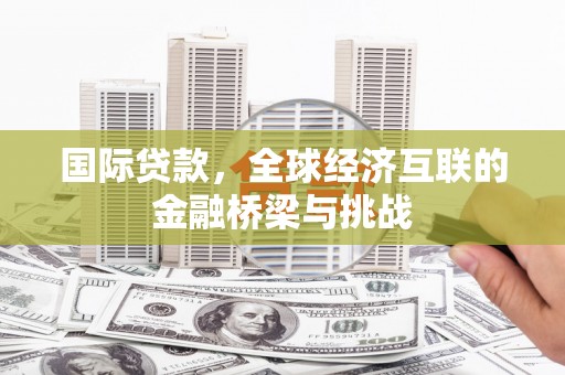 襄汾国际贷款，全球经济互联的金融桥梁与挑战