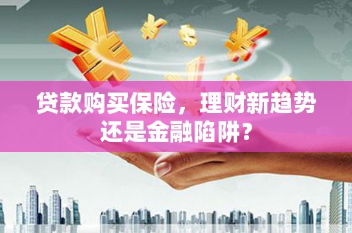 襄汾贷款购买保险，理财新趋势还是金融陷阱？