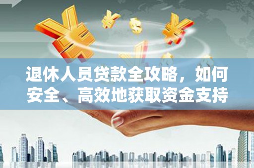 襄汾退休人员贷款全攻略，如何安全、高效地获取资金支持