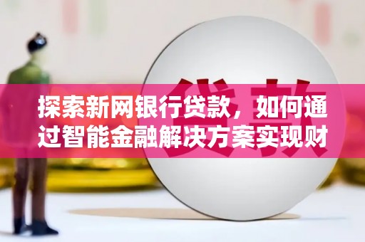 襄汾探索新网银行贷款，如何通过智能金融解决方案实现财富增长