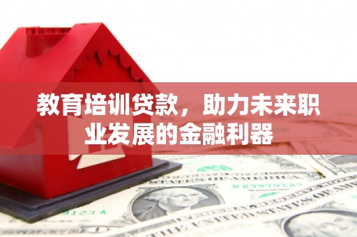 襄汾教育培训贷款，助力未来职业发展的金融利器