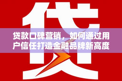 襄汾贷款口碑营销，如何通过用户信任打造金融品牌新高度