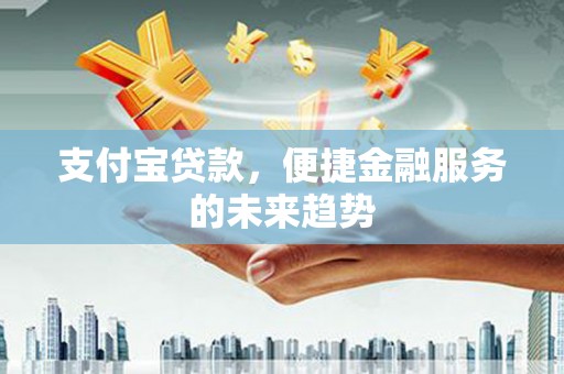 襄汾支付宝贷款，便捷金融服务的未来趋势