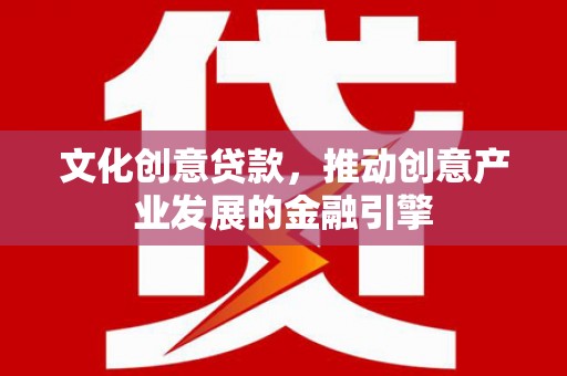 襄汾文化创意贷款，推动创意产业发展的金融引擎