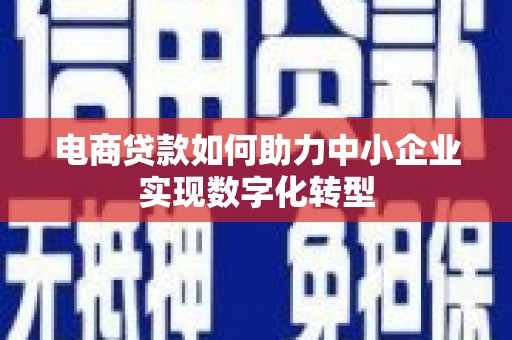 襄汾电商贷款如何助力中小企业实现数字化转型
