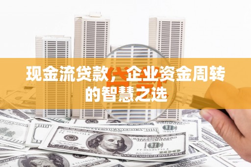 襄汾现金流贷款，企业资金周转的智慧之选