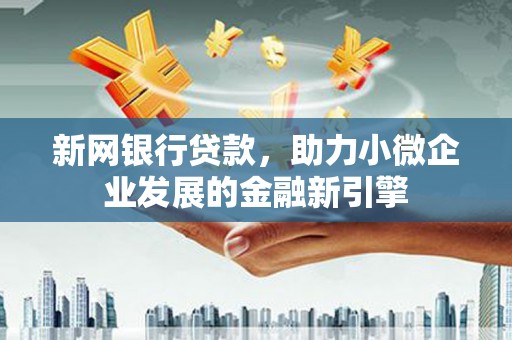 襄汾新网银行贷款，助力小微企业发展的金融新引擎