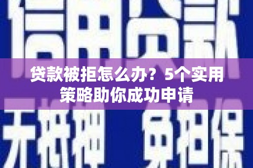 襄汾贷款被拒怎么办？5个实用策略助你成功申请