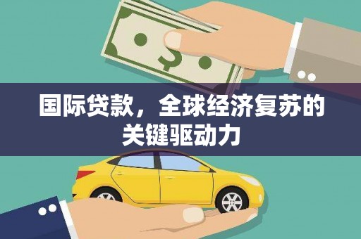 襄汾国际贷款，全球经济复苏的关键驱动力