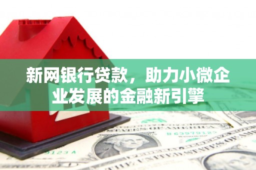 襄汾新网银行贷款，助力小微企业发展的金融新引擎