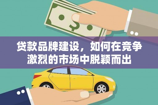 襄汾贷款品牌建设，如何在竞争激烈的市场中脱颖而出