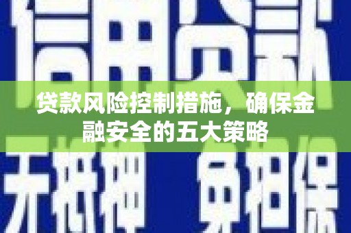 襄汾贷款风险控制措施，确保金融安全的五大策略