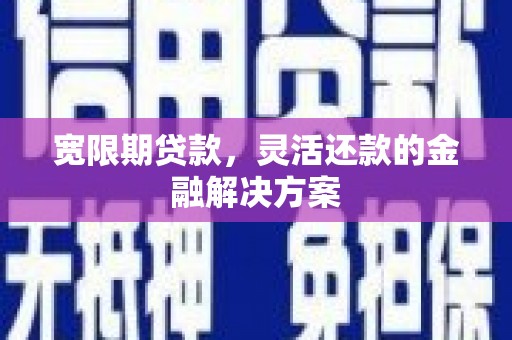 襄汾宽限期贷款，灵活还款的金融解决方案