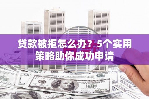 襄汾贷款被拒怎么办？5个实用策略助你成功申请