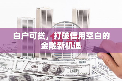 襄汾白户可贷，打破信用空白的金融新机遇
