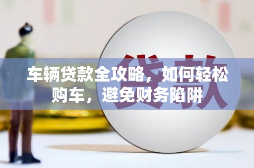 襄汾车辆贷款全攻略，如何轻松购车，避免财务陷阱