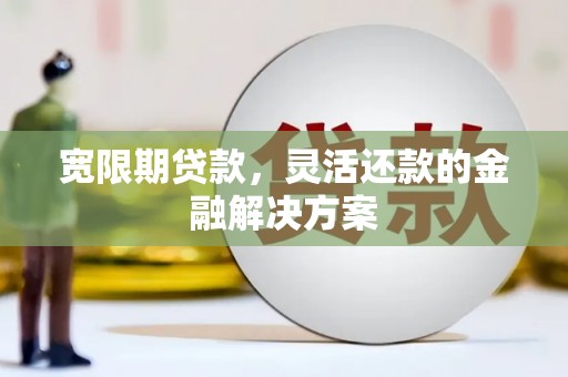 襄汾宽限期贷款，灵活还款的金融解决方案