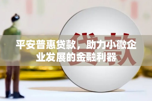 襄汾平安普惠贷款，助力小微企业发展的金融利器