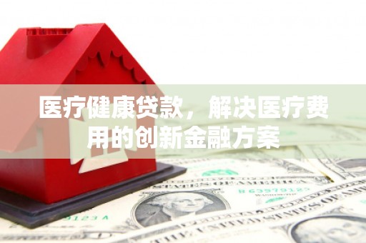 襄汾医疗健康贷款，解决医疗费用的创新金融方案
