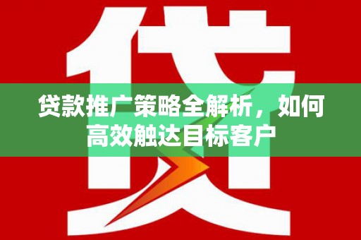襄汾贷款推广策略全解析，如何高效触达目标客户