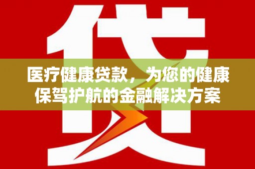 襄汾医疗健康贷款，为您的健康保驾护航的金融解决方案