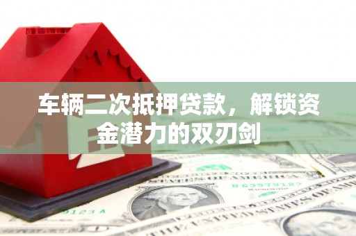 襄汾车辆二次抵押贷款，解锁资金潜力的双刃剑