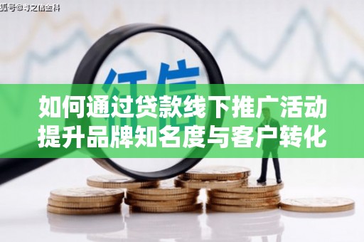 襄汾如何通过贷款线下推广活动提升品牌知名度与客户转化率