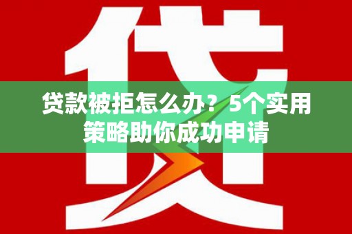 襄汾贷款被拒怎么办？5个实用策略助你成功申请