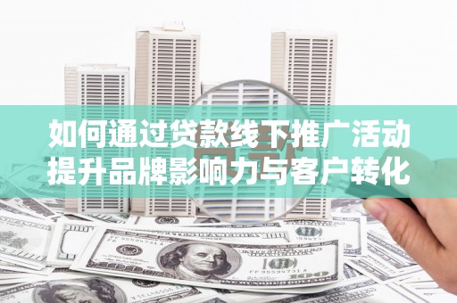 襄汾如何通过贷款线下推广活动提升品牌影响力与客户转化率
