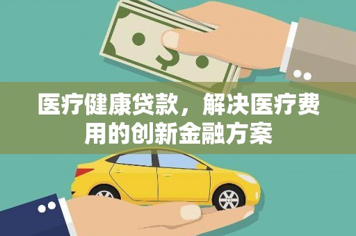 襄汾医疗健康贷款，解决医疗费用的创新金融方案