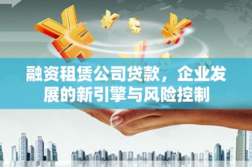 襄汾融资租赁公司贷款，企业发展的新引擎与风险控制