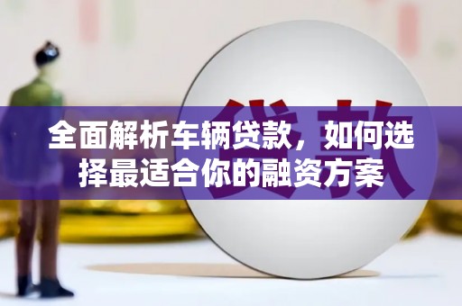 襄汾全面解析车辆贷款，如何选择最适合你的融资方案