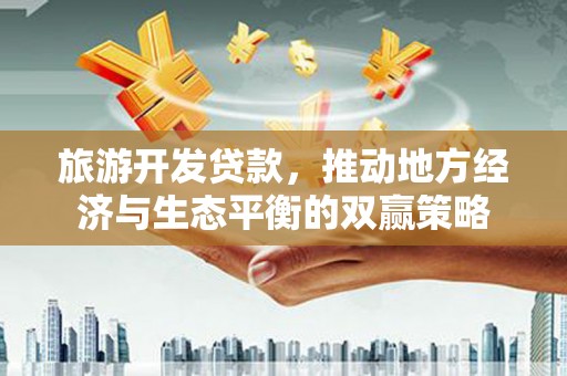 襄汾旅游开发贷款，推动地方经济与生态平衡的双赢策略
