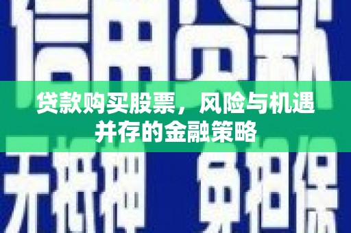 襄汾贷款购买股票，风险与机遇并存的金融策略