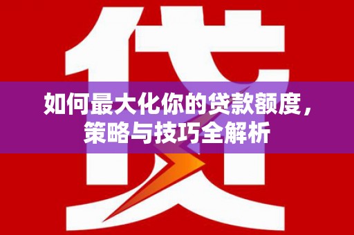 襄汾如何最大化你的贷款额度，策略与技巧全解析