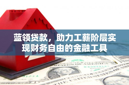 襄汾蓝领贷款，助力工薪阶层实现财务自由的金融工具