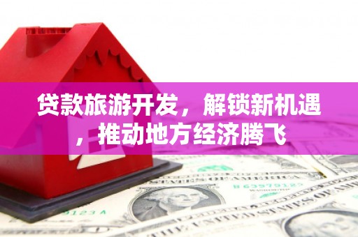 襄汾贷款旅游开发，解锁新机遇，推动地方经济腾飞