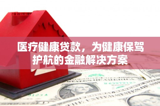 襄汾医疗健康贷款，为健康保驾护航的金融解决方案