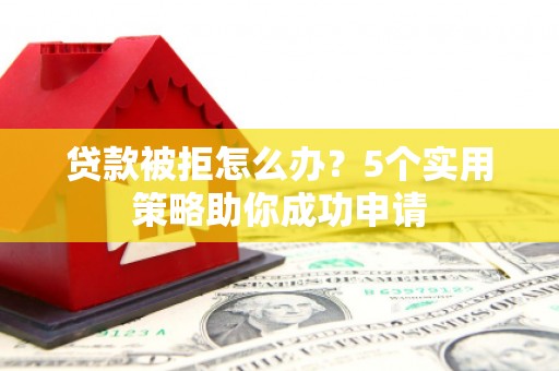 襄汾贷款被拒怎么办？5个实用策略助你成功申请