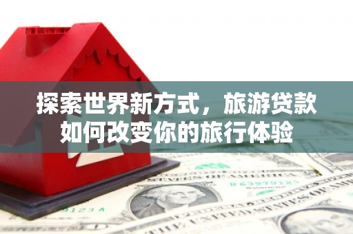 襄汾探索世界新方式，旅游贷款如何改变你的旅行体验