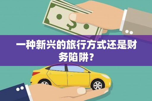 襄汾一种新兴的旅行方式还是财务陷阱？