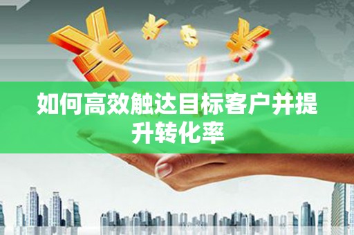 襄汾如何高效触达目标客户并提升转化率