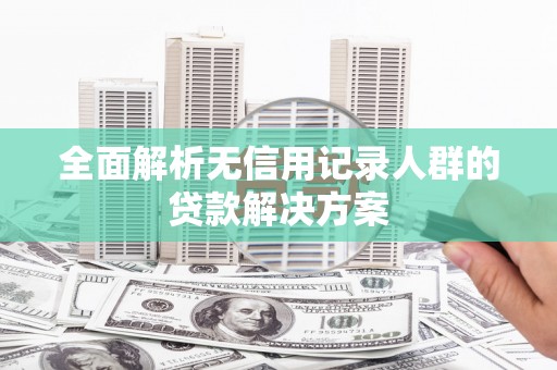 襄汾全面解析无信用记录人群的贷款解决方案