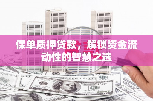 襄汾保单质押贷款，解锁资金流动性的智慧之选