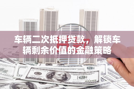 襄汾车辆二次抵押贷款，解锁车辆剩余价值的金融策略