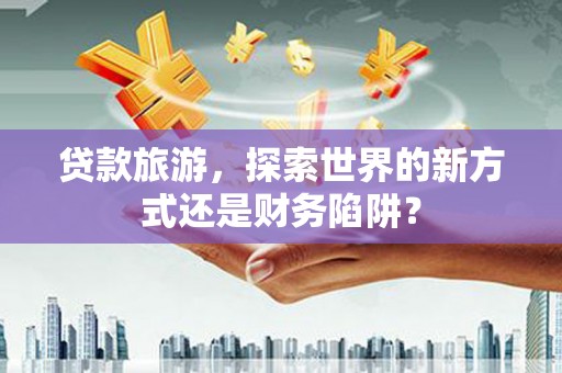 襄汾贷款旅游，探索世界的新方式还是财务陷阱？